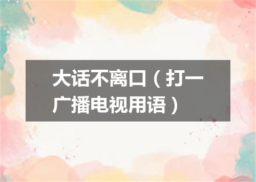 大话不离口（打一广播电视用语）