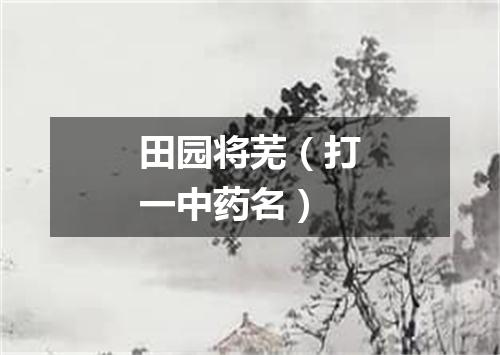 田园将芜（打一中药名）