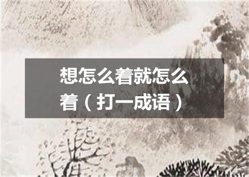 想怎么着就怎么着（打一成语）