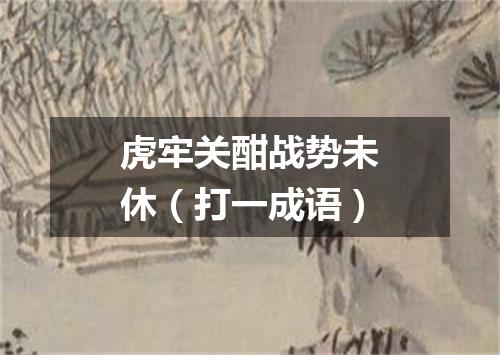 虎牢关酣战势未休（打一成语）