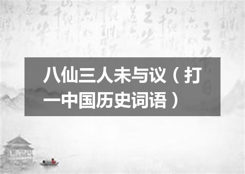 八仙三人未与议（打一中国历史词语）