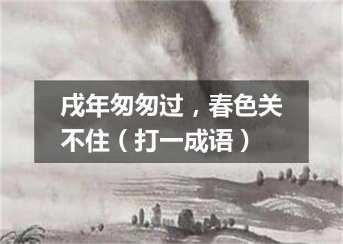 戌年匆匆过，春色关不住（打一成语）