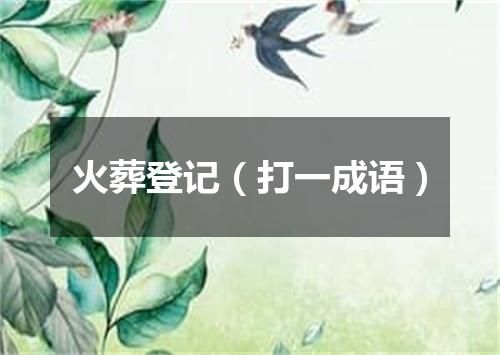 火葬登记（打一成语）