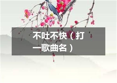 不吐不快（打一歌曲名）