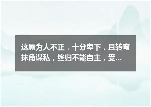 这厮为人不正，十分卑下，且转弯抹角谋私，终归不能自主，受人牵制（打一字谜）