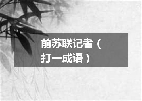 前苏联记者（打一成语）