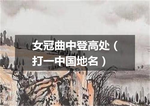 女冠曲中登高处（打一中国地名）