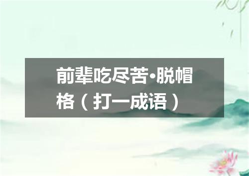前辈吃尽苦·脱帽格（打一成语）