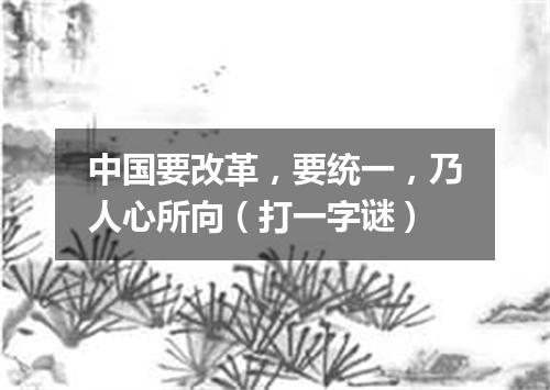 中国要改革，要统一，乃人心所向（打一字谜）