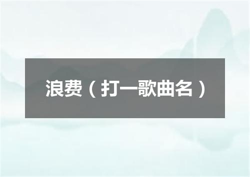 浪费（打一歌曲名）
