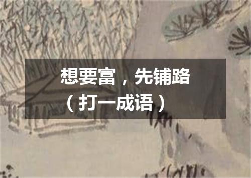 想要富，先铺路（打一成语）