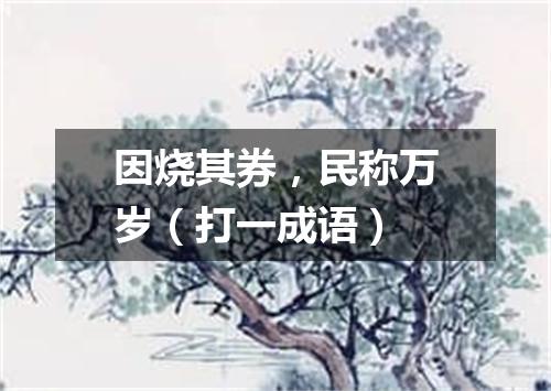 因烧其券，民称万岁（打一成语）