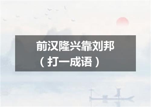 前汉隆兴靠刘邦（打一成语）