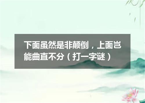 下面虽然是非颠倒，上面岂能曲直不分（打一字谜）