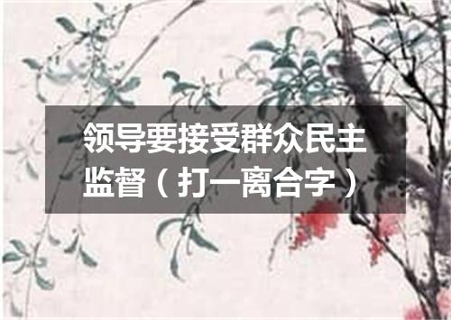 领导要接受群众民主监督（打一离合字）