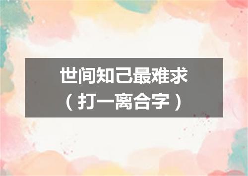 世间知己最难求（打一离合字）