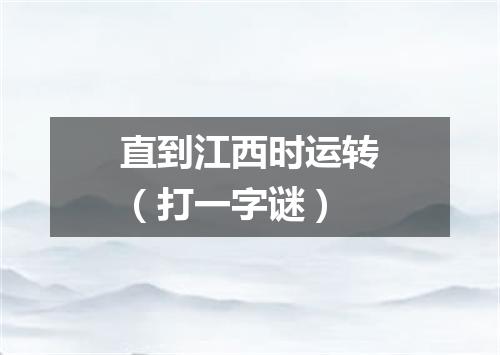 直到江西时运转（打一字谜）