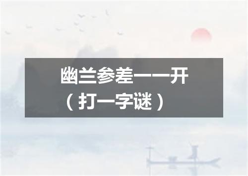 幽兰参差一一开（打一字谜）