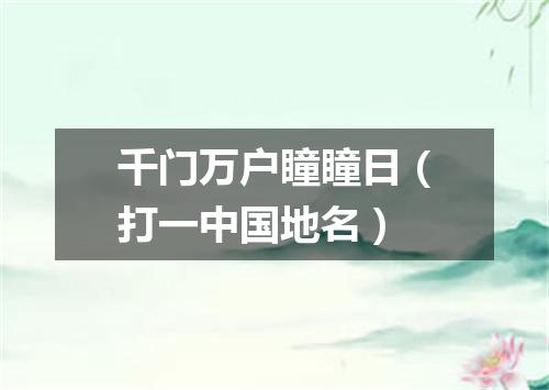 千门万户瞳瞳日（打一中国地名）