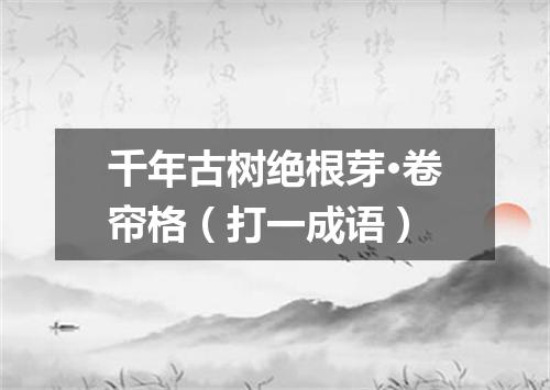 千年古树绝根芽·卷帘格（打一成语）