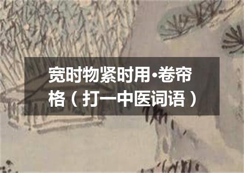 宽时物紧时用·卷帘格（打一中医词语）