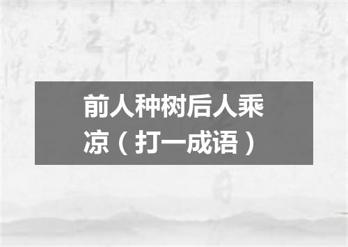 前人种树后人乘凉（打一成语）
