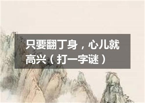 只要翻丁身，心儿就高兴（打一字谜）