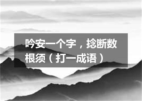吟安一个字，捻断数根须（打一成语）