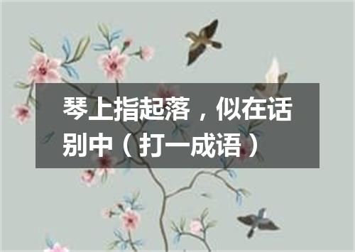 琴上指起落，似在话别中（打一成语）