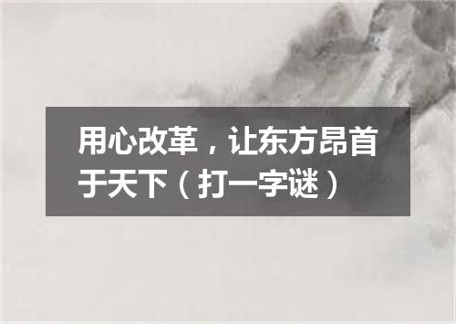 用心改革，让东方昂首于天下（打一字谜）