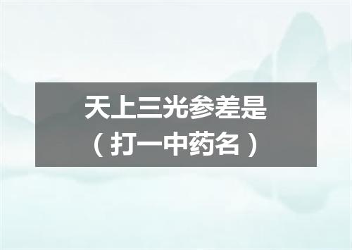 天上三光参差是（打一中药名）