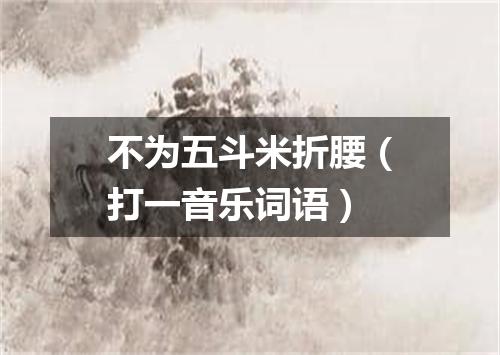 不为五斗米折腰（打一音乐词语）