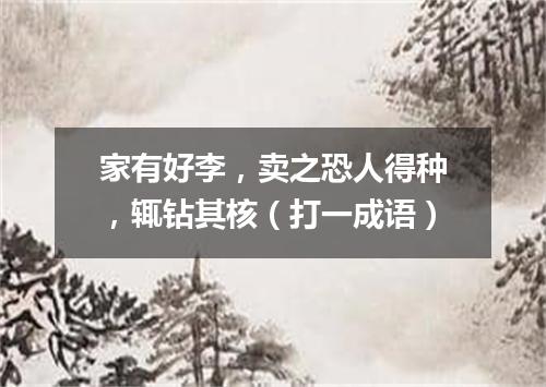 家有好李，卖之恐人得种，辄钻其核（打一成语）