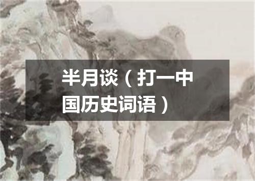 半月谈（打一中国历史词语）