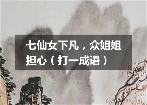 七仙女下凡，众姐姐担心（打一成语）