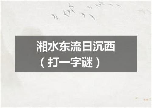 湘水东流日沉西（打一字谜）