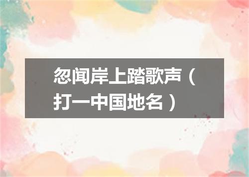 忽闻岸上踏歌声（打一中国地名）