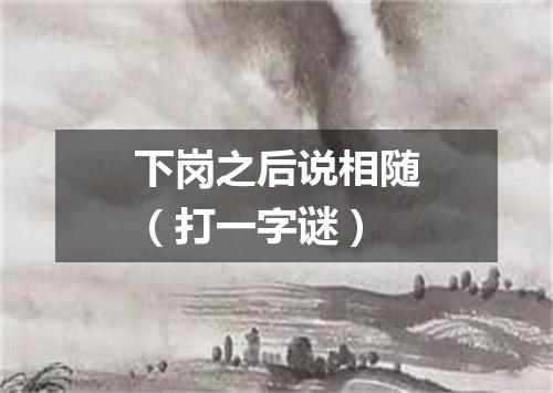 下岗之后说相随（打一字谜）