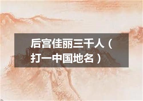 后宫佳丽三千人（打一中国地名）