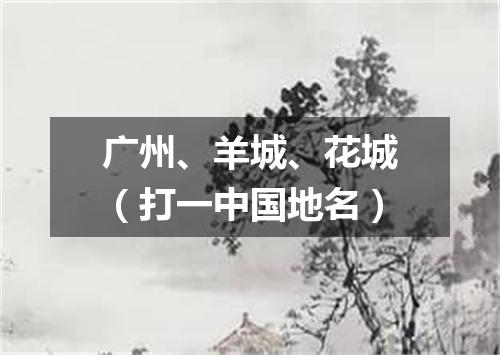 广州、羊城、花城（打一中国地名）