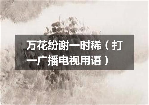 万花纷谢一时稀（打一广播电视用语）