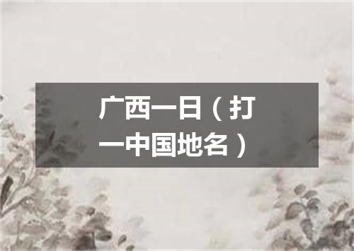 广西一日（打一中国地名）