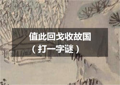 值此回戈收故国（打一字谜）