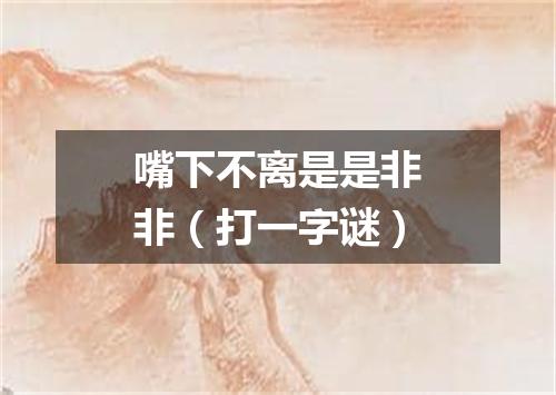 嘴下不离是是非非（打一字谜）