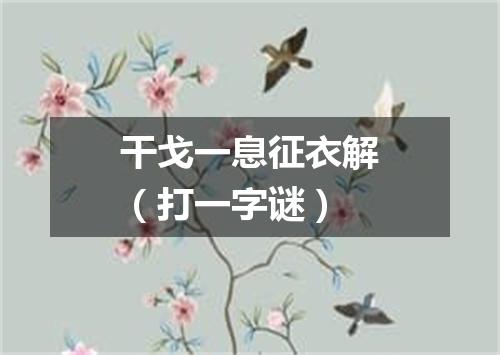 干戈一息征衣解（打一字谜）