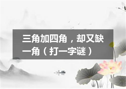 三角加四角，却又缺一角（打一字谜）