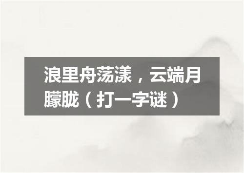 浪里舟荡漾，云端月朦胧（打一字谜）