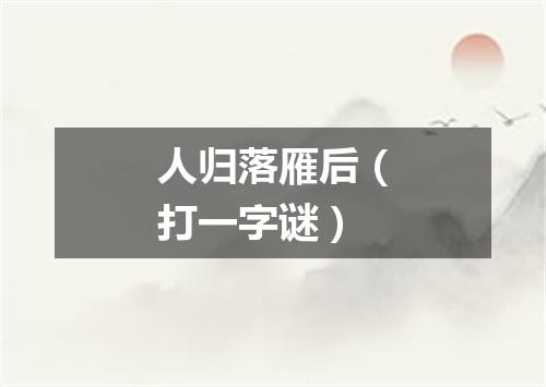 人归落雁后（打一字谜）