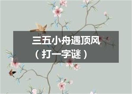 三五小舟遇顶风（打一字谜）