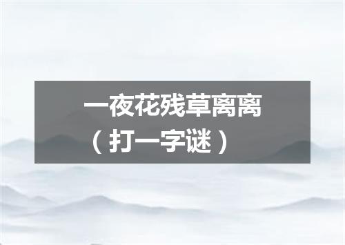 一夜花残草离离（打一字谜）